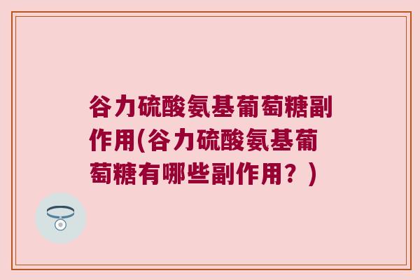 谷力硫酸氨基葡萄糖副作用(谷力硫酸氨基葡萄糖有哪些副作用？)
