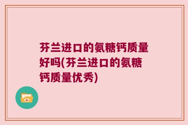 芬兰进口的氨糖钙质量好吗(芬兰进口的氨糖钙质量优秀)