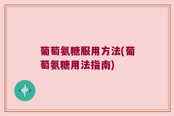 葡萄氨糖服用方法(葡萄氨糖用法指南) 葡萄氨糖服用方法(葡萄氨糖用法指南)