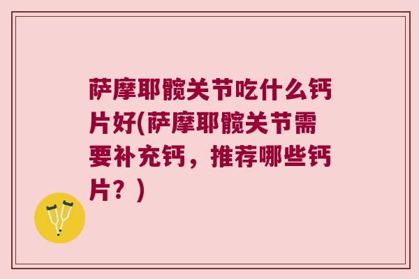 萨摩耶髋关节吃什么钙片好(萨摩耶髋关节需要补充钙，推荐哪些钙片？)