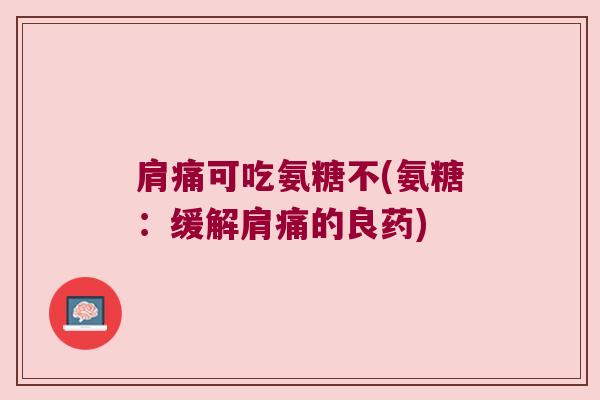 肩痛可吃氨糖不(氨糖:缓解肩痛的良药) 肩痛可吃氨糖不(氨糖:缓解肩痛的良药)