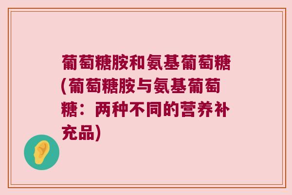葡萄糖胺和氨基葡萄糖(葡萄糖胺与氨基葡萄糖:两种不同的营养补充品) 葡萄糖胺和氨基葡萄糖(葡萄糖胺与氨基葡萄糖:两种不同的营养补充品)