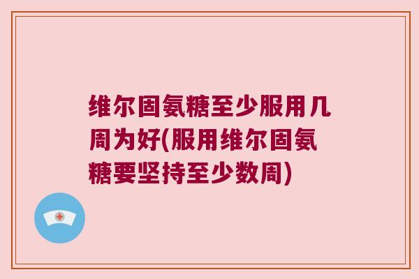 维尔固氨糖至少服用几周为好(服用维尔固氨糖要坚持至少数周)