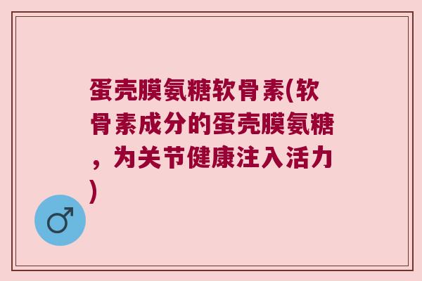 蛋壳膜氨糖软骨素(软骨素成分的蛋壳膜氨糖，为关节健康注入活力)