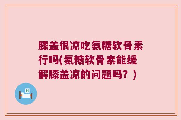 膝盖很凉吃氨糖软骨素行吗(氨糖软骨素能缓解膝盖凉的问题吗？)