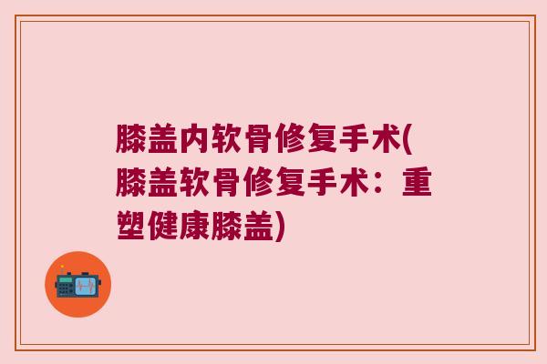 膝盖内软骨修复手术(膝盖软骨修复手术:重塑健康膝盖) 膝盖内软骨修复手术(膝盖软骨修复手术:重塑健康膝盖)