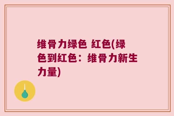 维骨力绿色 红色(绿色到红色:维骨力新生力量) 维骨力绿色 红色(绿色到红色:维骨力新生力量)