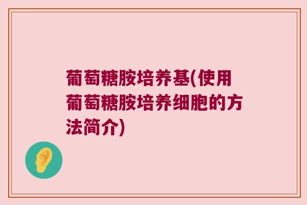 葡萄糖胺培养基(使用葡萄糖胺培养细胞的方法简介) 葡萄糖胺培养基(使用葡萄糖胺培养细胞的方法简介)