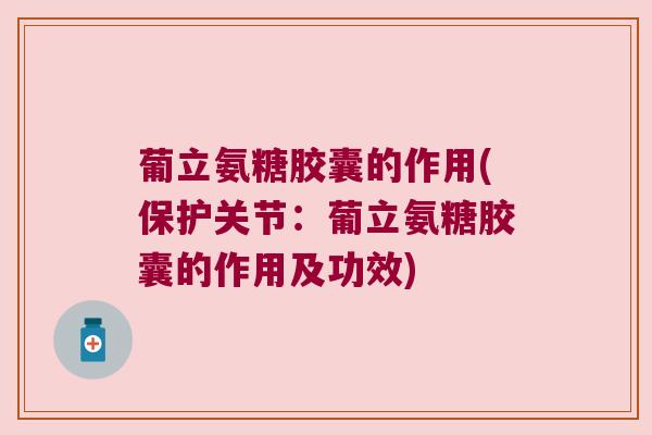 葡立氨糖胶囊的作用(保护关节:葡立氨糖胶囊的作用及功效) 葡立氨糖胶囊的作用(保护关节:葡立氨糖胶囊的作用及功效)