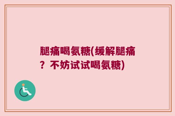 腿痛喝氨糖(缓解腿痛?不妨试试喝氨糖) 腿痛喝氨糖(缓解腿痛?不妨试试喝氨糖)