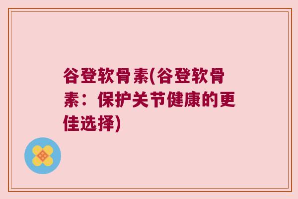 谷登软骨素(谷登软骨素：保护关节健康的更佳选择)