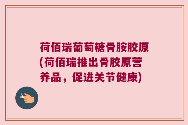 荷佰瑞葡萄糖骨胺胶原(荷佰瑞推出骨胶原营养品,促进关节健康) 荷佰瑞葡萄糖骨胺胶原(荷佰瑞推出骨胶原营养品,促进关节健康)