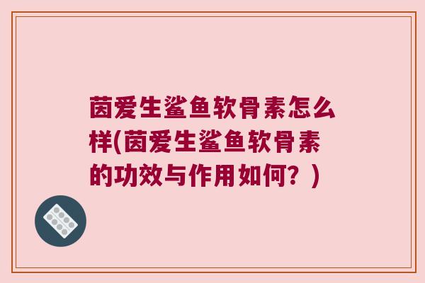 茵爱生鲨鱼软骨素怎么样(茵爱生鲨鱼软骨素的功效与作用如何？)