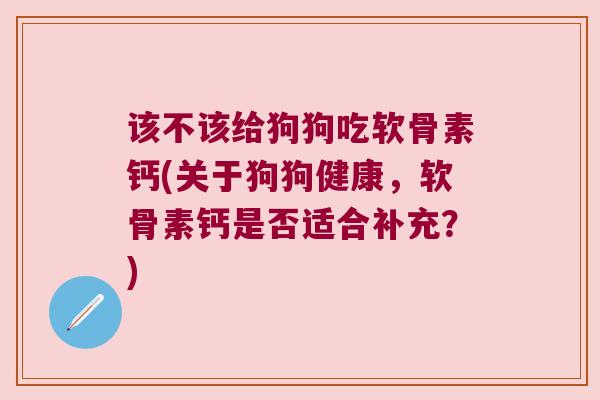 该不该给狗狗吃软骨素钙(关于狗狗健康,软骨素钙是否适合补充?) 该不该给狗狗吃软骨素钙(关于狗狗健康,软骨素钙是否适合补充?)