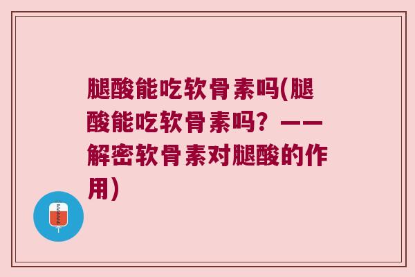 腿酸能吃软骨素吗(腿酸能吃软骨素吗？——解密软骨素对腿酸的作用)