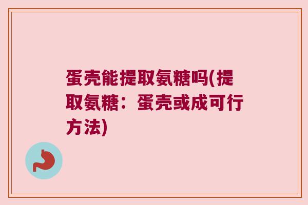 蛋壳能提取氨糖吗(提取氨糖:蛋壳或成可行方法) 蛋壳能提取氨糖吗(提取氨糖:蛋壳或成可行方法)