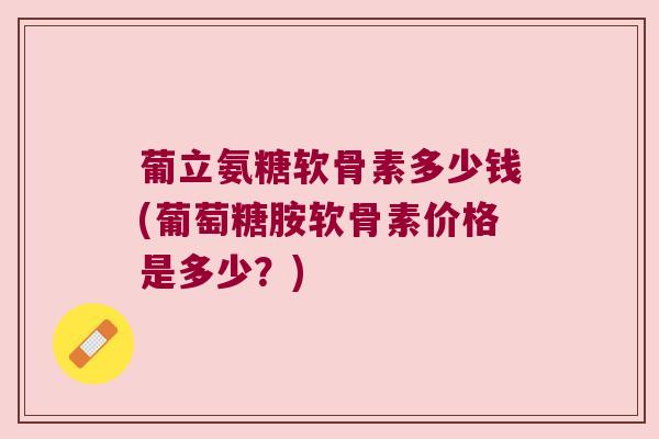 葡立氨糖软骨素多少钱(葡萄糖胺软骨素价格是多少？)