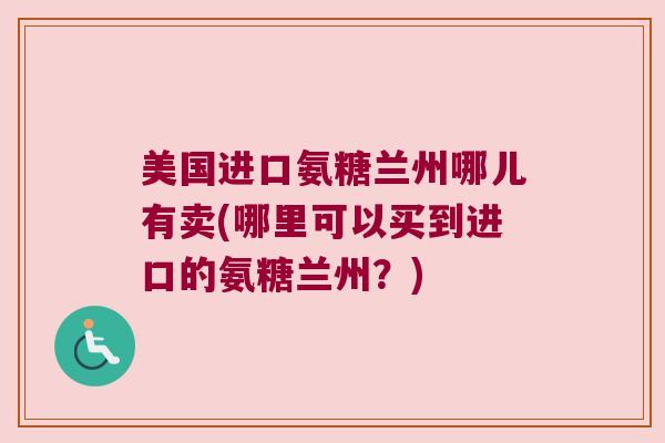 美国进口氨糖兰州哪儿有卖(哪里可以买到进口的氨糖兰州?) 美国进口氨糖兰州哪儿有卖(哪里可以买到进口的氨糖兰州?)