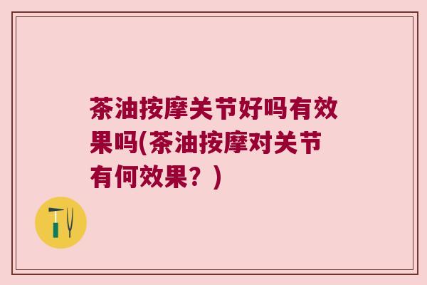 茶油按摩关节好吗有效果吗(茶油按摩对关节有何效果?) 茶油按摩关节好吗有效果吗(茶油按摩对关节有何效果?)