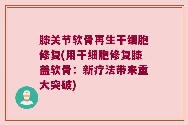 膝关节软骨再生干细胞修复(用干细胞修复膝盖软骨:新疗法带来重大突破) 膝关节软骨再生干细胞修复(用干细胞修复膝盖软骨:新疗法带来重大突破)