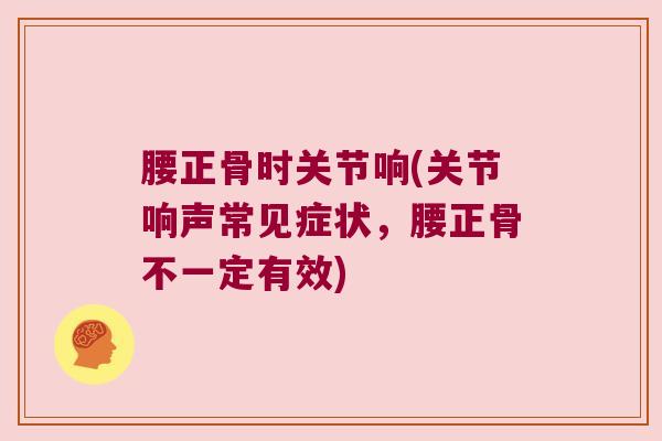 腰正骨时关节响(关节响声常见症状,腰正骨不一定有效) 腰正骨时关节响(关节响声常见症状,腰正骨不一定有效)