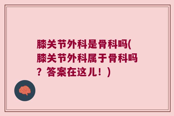 膝关节外科是骨科吗(膝关节外科属于骨科吗?答案在这儿!) 膝关节外科是骨科吗(膝关节外科属于骨科吗?答案在这儿!)