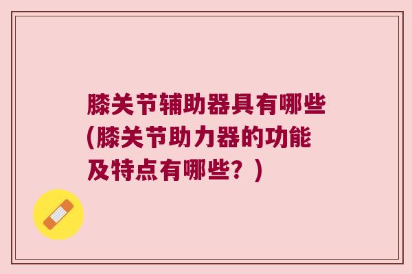 膝关节辅助器具有哪些(膝关节助力器的功能及特点有哪些?) 膝关节辅助器具有哪些(膝关节助力器的功能及特点有哪些?)