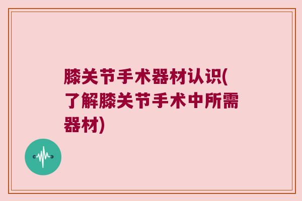 膝关节手术器材认识(了解膝关节手术中所需器材)