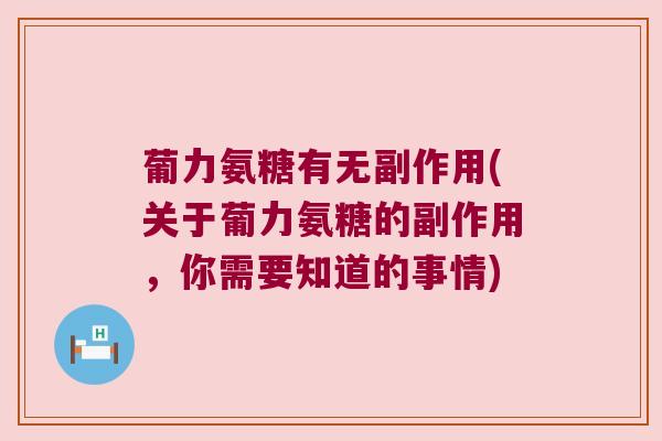 葡力氨糖有无副作用(关于葡力氨糖的副作用,你需要知道的事情) 葡力氨糖有无副作用(关于葡力氨糖的副作用,你需要知道的事情)