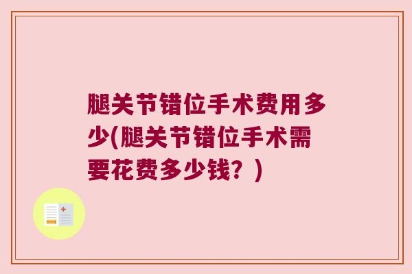 腿关节错位手术费用多少(腿关节错位手术需要花费多少钱?) 腿关节错位手术费用多少(腿关节错位手术需要花费多少钱?)