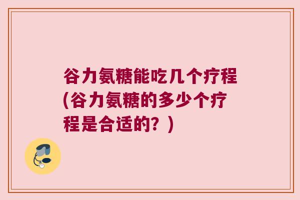 谷力氨糖能吃几个疗程(谷力氨糖的多少个疗程是合适的？)