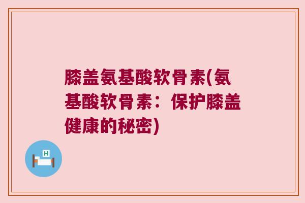 膝盖氨基酸软骨素(氨基酸软骨素：保护膝盖健康的秘密)