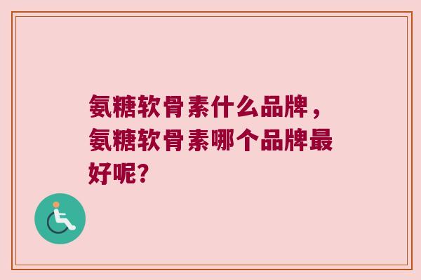 氨糖软骨素什么品牌,氨糖软骨素哪个品牌好呢? 氨糖软骨素什么品牌,氨糖软骨素哪个品牌好呢?