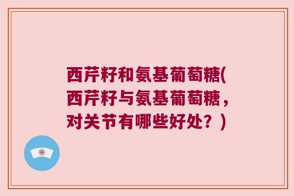 西芹籽和氨基葡萄糖(西芹籽与氨基葡萄糖,对关节有哪些好处?) 西芹籽和氨基葡萄糖(西芹籽与氨基葡萄糖,对关节有哪些好处?)