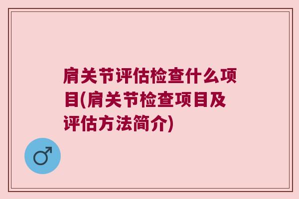 肩关节评估检查什么项目(肩关节检查项目及评估方法简介) 肩关节评估检查什么项目(肩关节检查项目及评估方法简介)