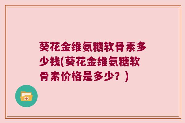 葵花金维氨糖软骨素多少钱(葵花金维氨糖软骨素价格是多少？)