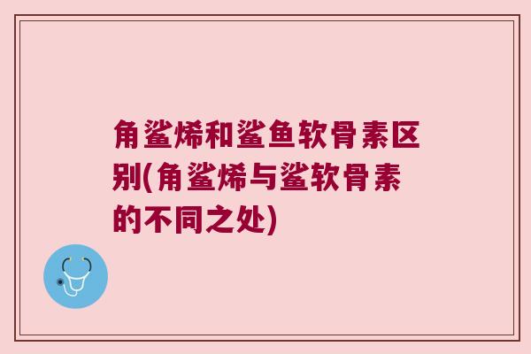 角鲨烯和鲨鱼软骨素区别(角鲨烯与鲨软骨素的不同之处) 角鲨烯和鲨鱼软骨素区别(角鲨烯与鲨软骨素的不同之处)