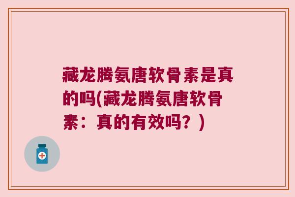 藏龙腾氨唐软骨素是真的吗(藏龙腾氨唐软骨素:真的有效吗?) 藏龙腾氨唐软骨素是真的吗(藏龙腾氨唐软骨素:真的有效吗?)
