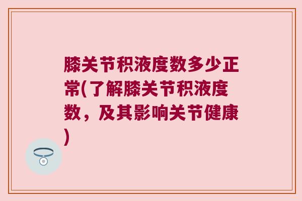 膝关节积液度数多少正常(了解膝关节积液度数，及其影响关节健康)