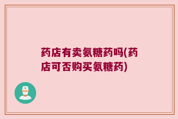 药店有卖氨糖药吗(药店可否购买氨糖药) 药店有卖氨糖药吗(药店可否购买氨糖药)