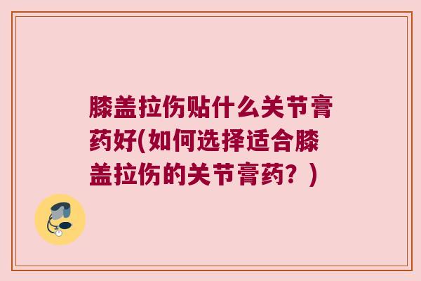 膝盖拉伤贴什么关节膏药好(如何选择适合膝盖拉伤的关节膏药?) 膝盖拉伤贴什么关节膏药好(如何选择适合膝盖拉伤的关节膏药?)