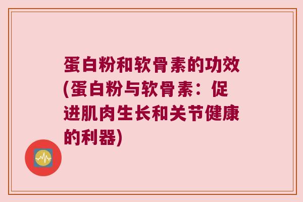 蛋白粉和软骨素的功效(蛋白粉与软骨素：促进肌肉生长和关节健康的利器)