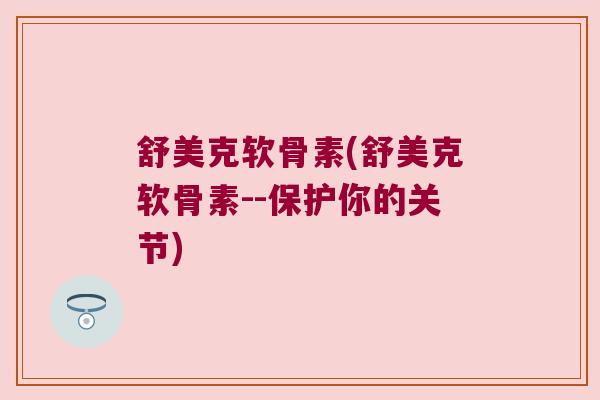 舒美克软骨素(舒美克软骨素--保护你的关节) 舒美克软骨素(舒美克软骨素--保护你的关节)