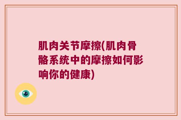 肌肉关节摩擦(肌肉骨骼系统中的摩擦如何影响你的健康) 肌肉关节摩擦(肌肉骨骼系统中的摩擦如何影响你的健康)