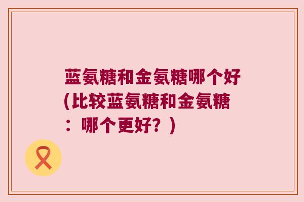 蓝氨糖和金氨糖哪个好(比较蓝氨糖和金氨糖：哪个更好？)