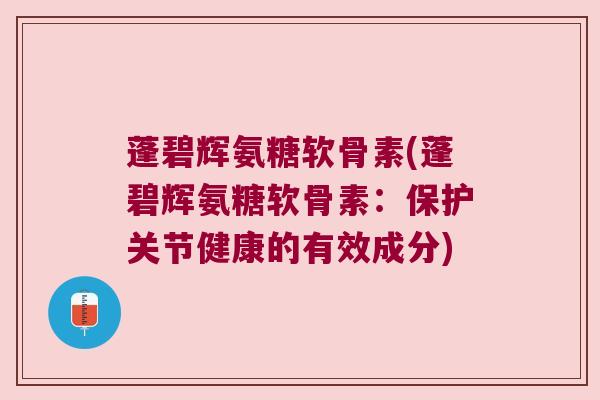 蓬碧辉氨糖软骨素(蓬碧辉氨糖软骨素：保护关节健康的有效成分)
