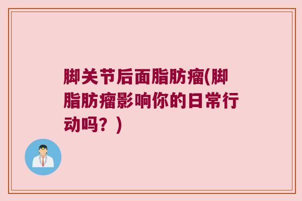 脚关节后面脂肪瘤(脚脂肪瘤影响你的日常行动吗？)