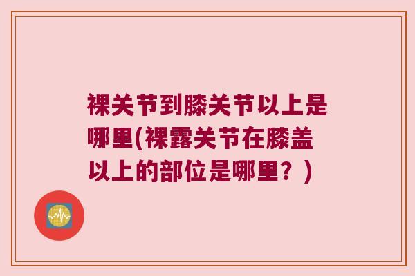 裸关节到膝关节以上是哪里(裸露关节在膝盖以上的部位是哪里？)