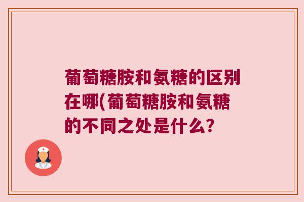 葡萄糖胺和氨糖的区别在哪(葡萄糖胺和氨糖的不同之处是什么？