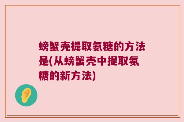 螃蟹壳提取氨糖的方法是(从螃蟹壳中提取氨糖的新方法)